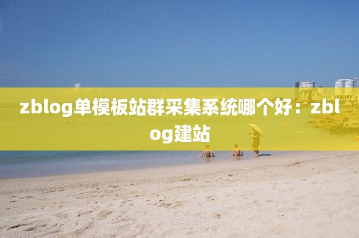 zblog单模板站群采集系统哪个好：zblog建站