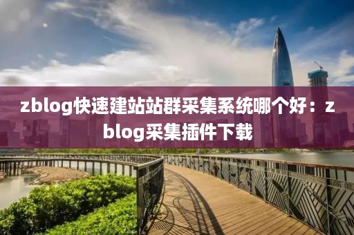 zblog快速建站站群采集系统哪个好：zblog采集插件下载