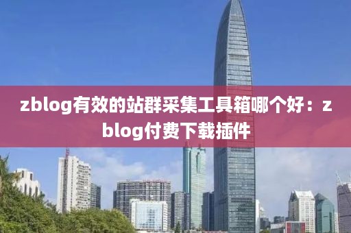 zblog有效的站群采集工具箱哪个好：zblog付费下载插件