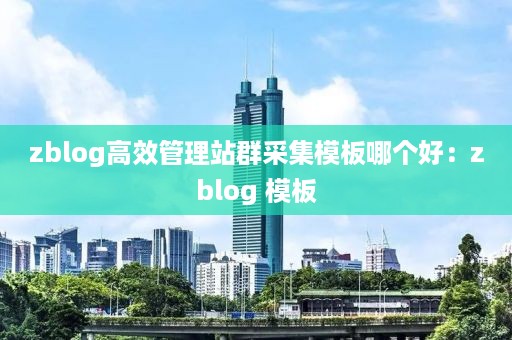 zblog高效管理站群采集模板哪个好：zblog 模板