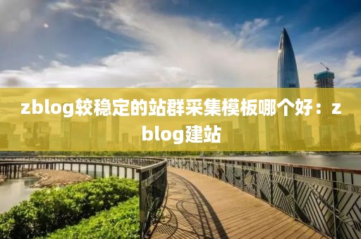 zblog较稳定的站群采集模板哪个好：zblog建站