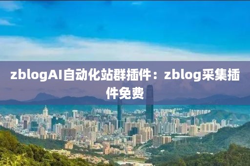 zblogAI自动化站群插件：zblog采集插件免费