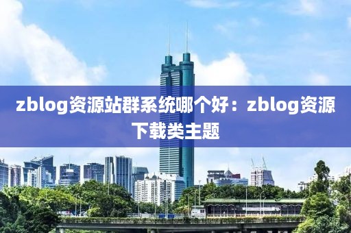 zblog资源站群系统哪个好：zblog资源下载类主题