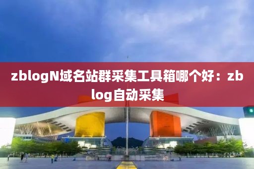 zblogN域名站群采集工具箱哪个好：zblog自动采集