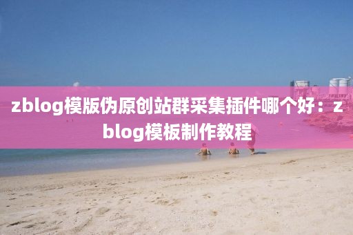 zblog模版伪原创站群采集插件哪个好：zblog模板制作教程