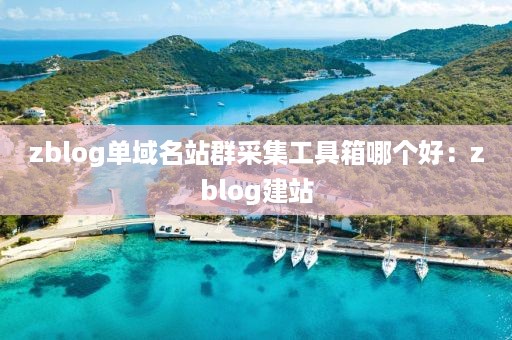 zblog单域名站群采集工具箱哪个好：zblog建站