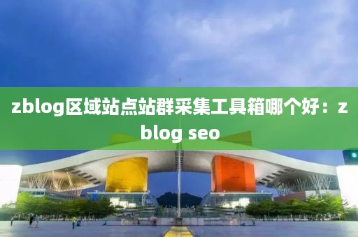 zblog区域站点站群采集工具箱哪个好：zblog seo