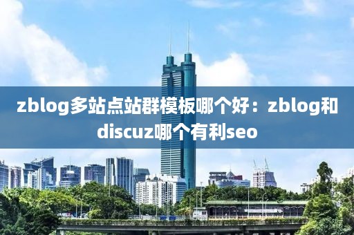 zblog多站点站群模板哪个好：zblog和discuz哪个有利seo