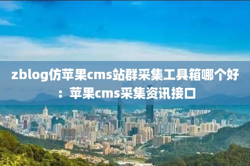 zblog仿苹果cms站群采集工具箱哪个好：苹果cms采集资讯接口