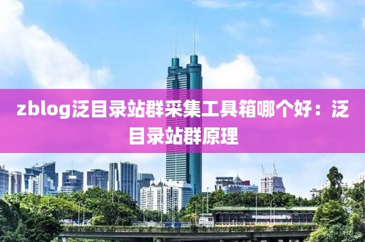 zblog泛目录站群采集工具箱哪个好：泛目录站群原理