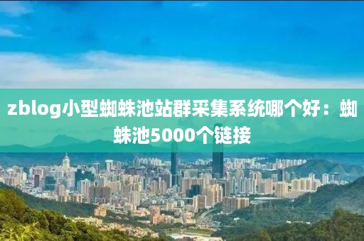 zblog小型蜘蛛池站群采集系统哪个好：蜘蛛池5000个链接