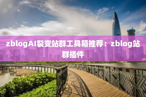 zblogAI裂变站群工具箱推荐：zblog站群插件